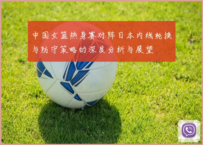 中国女篮热身赛对阵日本内线轮换与防守策略的深度分析与展望