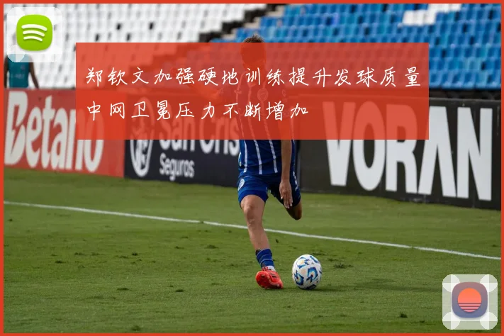 郑钦文加强硬地训练提升发球质量中网卫冕压力不断增加
