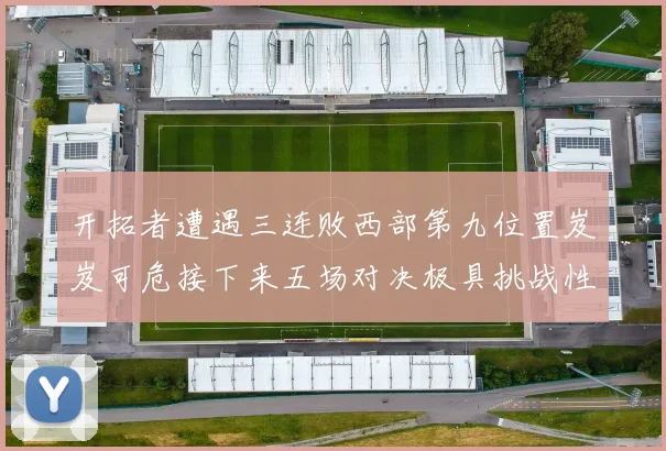 开拓者遭遇三连败西部第九位置岌岌可危接下来五场对决极具挑战性