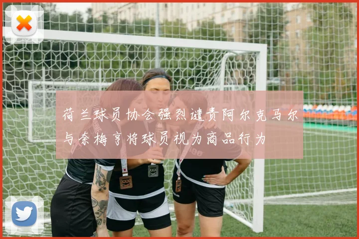 荷兰球员协会强烈谴责阿尔克马尔与奈梅亨将球员视为商品行为
