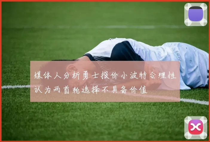 媒体人分析勇士报价小波特合理性认为两首轮选择不具备价值