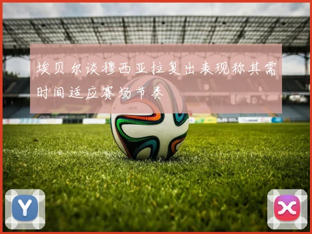 埃贝尔谈穆西亚拉复出表现称其需时间适应赛场节奏