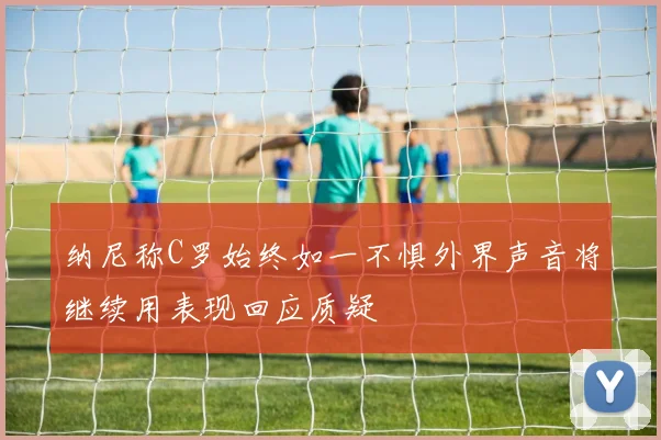 纳尼称C罗始终如一不惧外界声音将继续用表现回应质疑