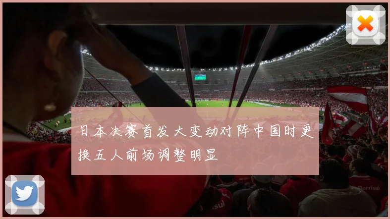 日本决赛首发大变动对阵中国时更换五人前场调整明显