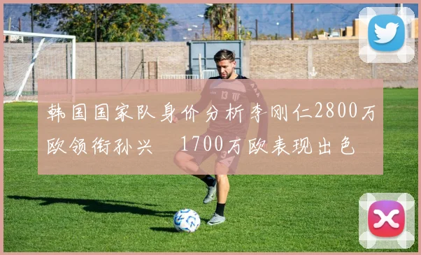 韩国国家队身价分析李刚仁2800万欧领衔孙兴慜1700万欧表现出色
