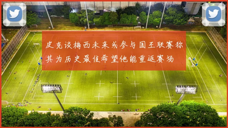 皮克谈梅西未来或参与国王联赛称其为历史最佳希望他能重返赛场