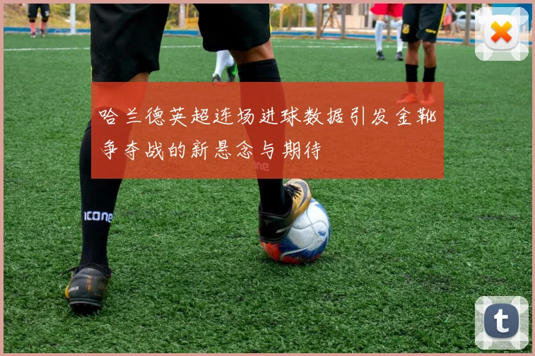 哈兰德英超连场进球数据引发金靴争夺战的新悬念与期待