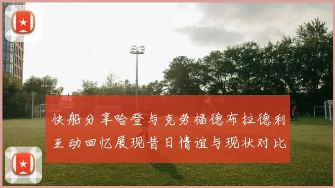 快船分享哈登与克劳福德布拉德利互动回忆展现昔日情谊与现状对比