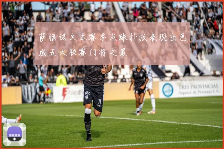 萨福诺夫本赛季点球扑救表现出色成五大联赛门将之最