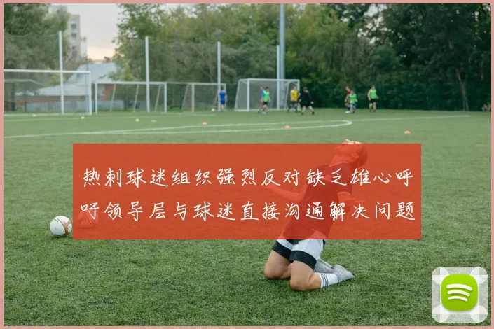 热刺球迷组织强烈反对缺乏雄心呼吁领导层与球迷直接沟通解决问题