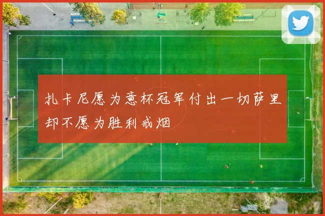 扎卡尼愿为意杯冠军付出一切萨里却不愿为胜利戒烟