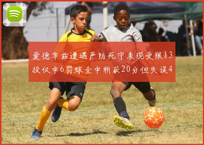 爱德华兹遭遇严防死守表现受限13投仅中6罚球全中斩获20分但失误4次