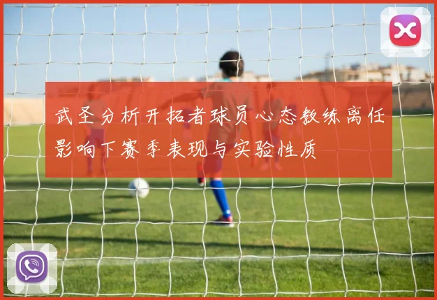 武圣分析开拓者球员心态教练离任影响下赛季表现与实验性质
