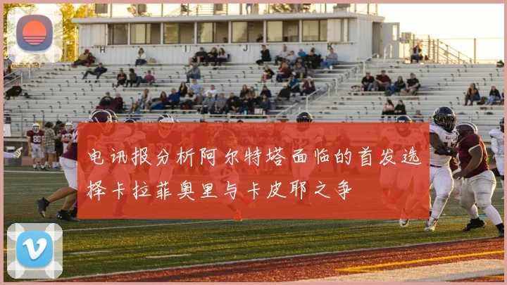 电讯报分析阿尔特塔面临的首发选择卡拉菲奥里与卡皮耶之争