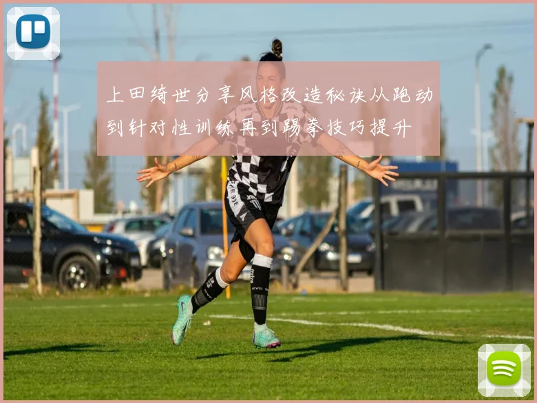 上田绮世分享风格改造秘诀从跑动到针对性训练再到踢拳技巧提升
