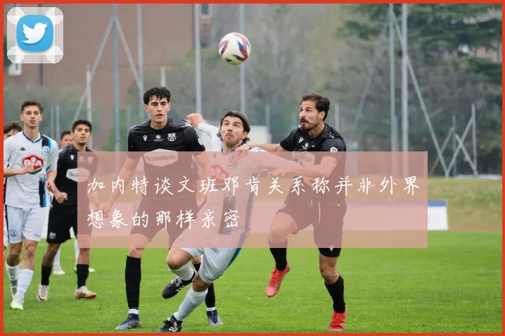 加内特谈文班邓肯关系称并非外界想象的那样亲密