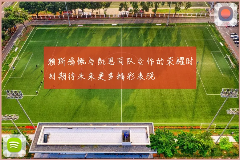 赖斯感慨与凯恩同队合作的荣耀时刻期待未来更多精彩表现