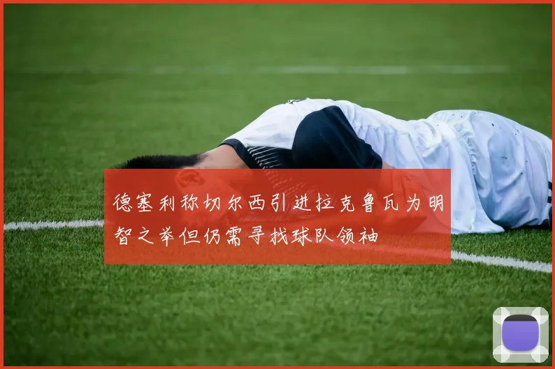 德塞利称切尔西引进拉克鲁瓦为明智之举但仍需寻找球队领袖