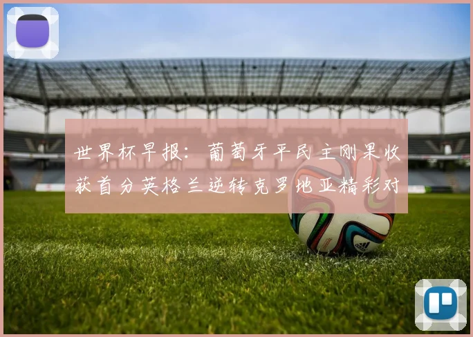 世界杯早报：葡萄牙平民主刚果收获首分英格兰逆转克罗地亚精彩对决