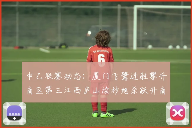 中乙联赛动态：厦门飞鹭连胜攀升南区第三江西庐山读秒绝杀跃升南区第四