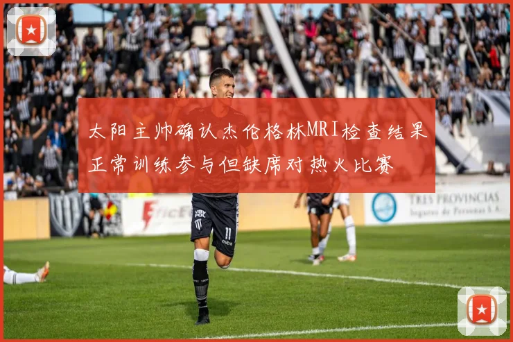 太阳主帅确认杰伦格林MRI检查结果正常训练参与但缺席对热火比赛