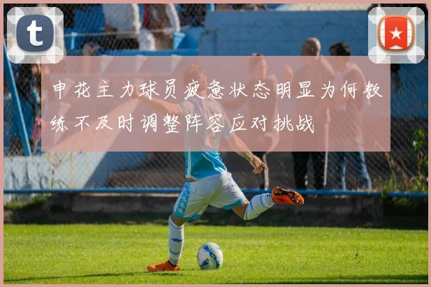 申花主力球员疲惫状态明显为何教练不及时调整阵容应对挑战