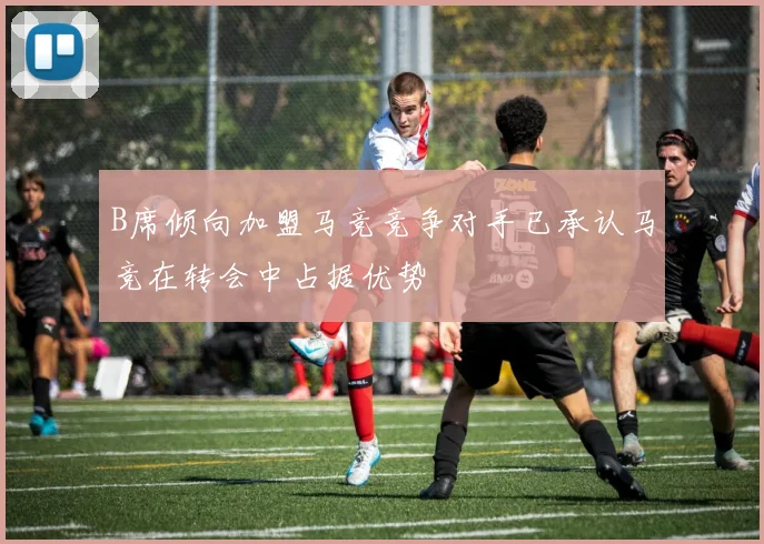 B席倾向加盟马竞竞争对手已承认马竞在转会中占据优势