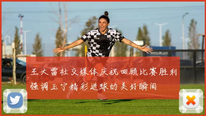 王大雷社交媒体庆祝回顾比赛胜利强调玉宁精彩进球的美好瞬间