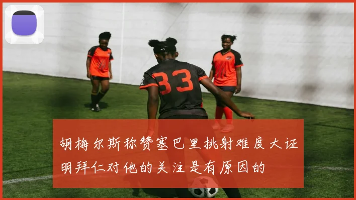 胡梅尔斯称赞塞巴里挑射难度大证明拜仁对他的关注是有原因的