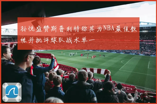 孙悦盛赞斯普利特称其为NBA最佳教练并批评球队战术单一