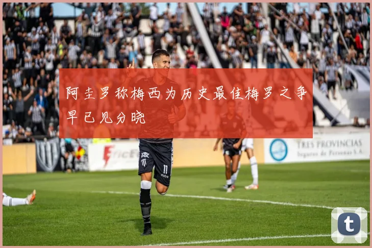 阿圭罗称梅西为历史最佳梅罗之争早已见分晓