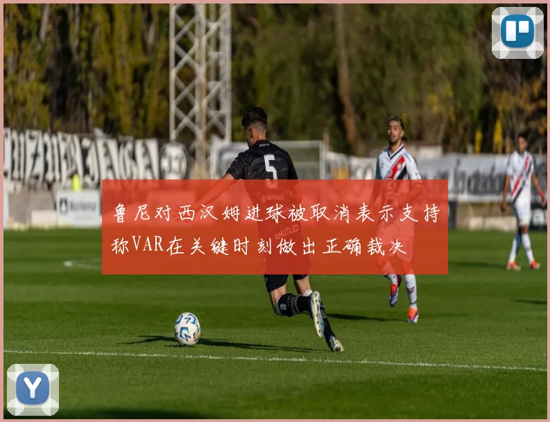 鲁尼对西汉姆进球被取消表示支持称VAR在关键时刻做出正确裁决