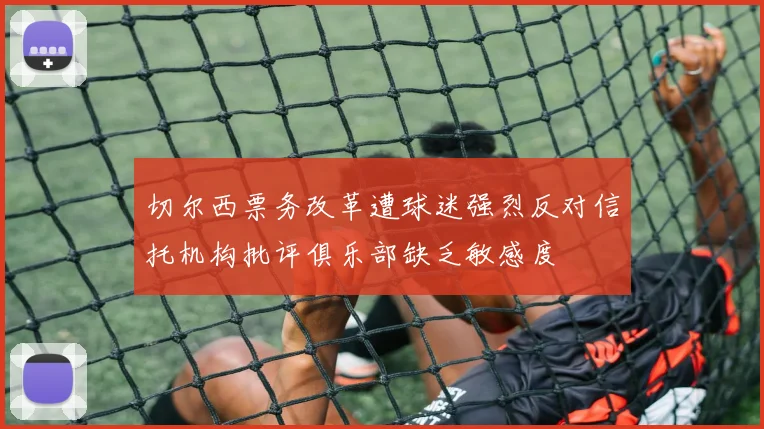切尔西票务改革遭球迷强烈反对信托机构批评俱乐部缺乏敏感度