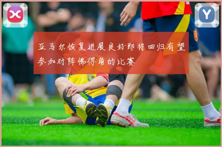 亚马尔恢复进展良好即将回归有望参加对阵佛得角的比赛