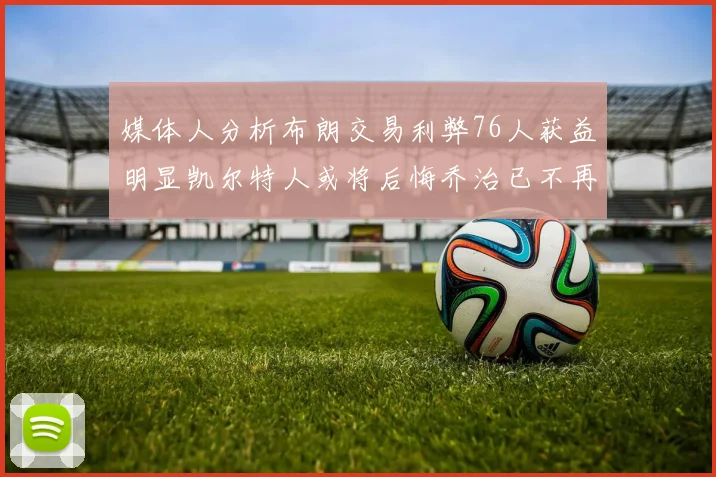 媒体人分析布朗交易利弊76人获益明显凯尔特人或将后悔乔治已不再巅峰