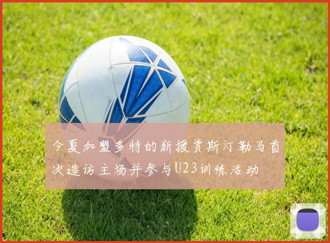今夏加盟多特的新援贾斯汀勒马首次造访主场并参与U23训练活动